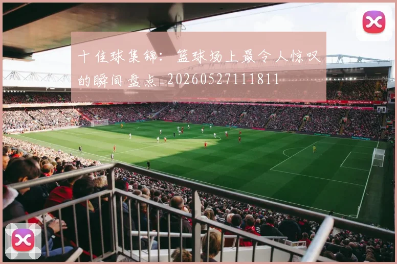 十佳球集锦：篮球场上最令人惊叹的瞬间盘点_20260527111811