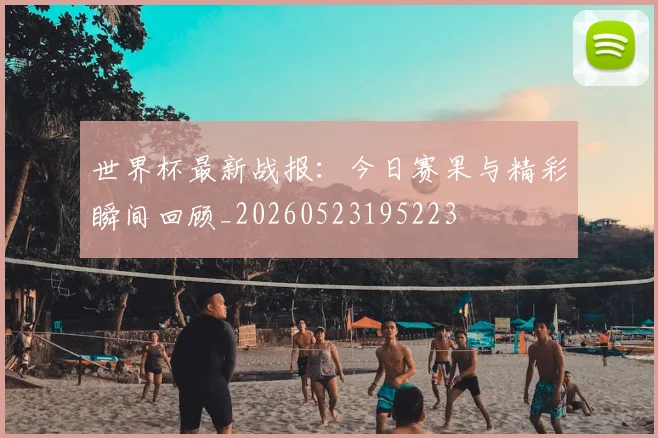 世界杯最新战报：今日赛果与精彩瞬间回顾_20260523195223