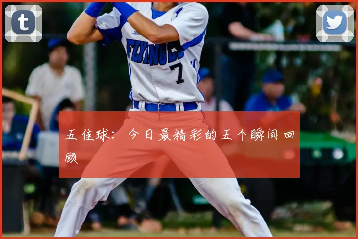 五佳球:今日最精彩的五个瞬间回顾