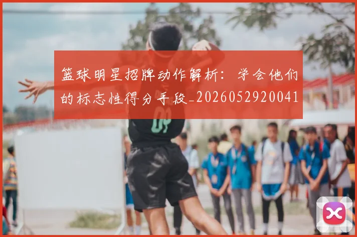 篮球明星招牌动作解析：学会他们的标志性得分手段_20260529200410