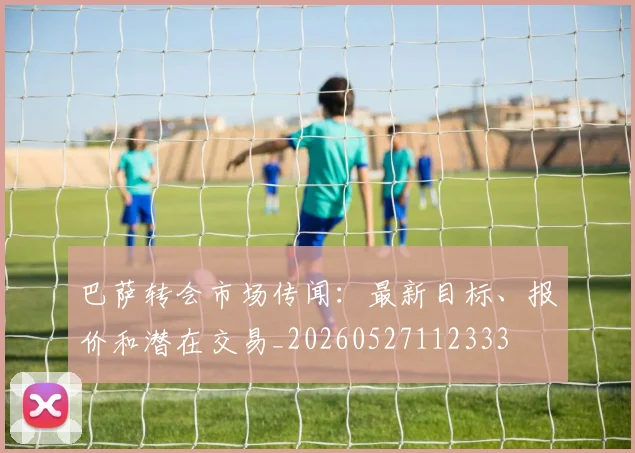 巴萨转会市场传闻:最新目标、报价和潜在交易_20260527112333