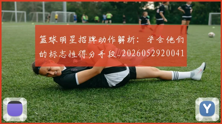 篮球明星招牌动作解析:学会他们的标志性得分手段_20260529200410