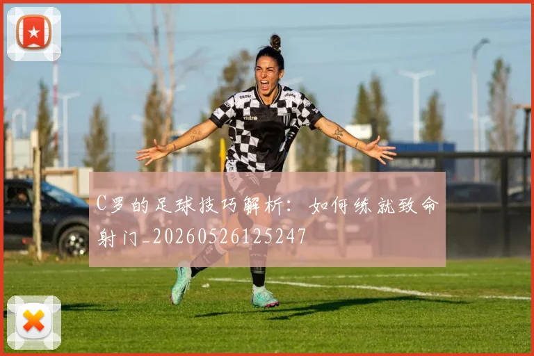 C罗的足球技巧解析：如何练就致命射门_20260526125247