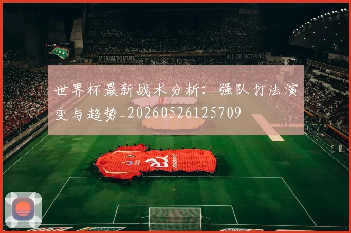 世界杯最新战术分析：强队打法演变与趋势_20260526125709