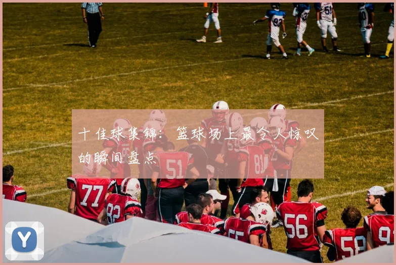 十佳球集锦:篮球场上最令人惊叹的瞬间盘点