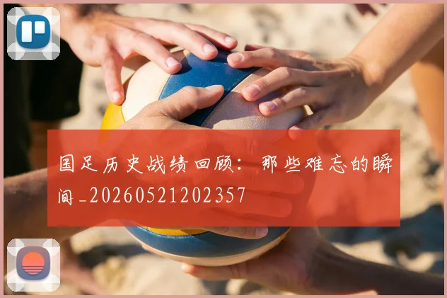 国足历史战绩回顾:那些难忘的瞬间_20260521202357