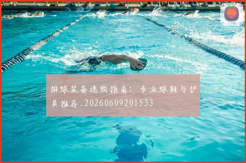 排球装备选购指南：专业球鞋与护具推荐_20260609201533