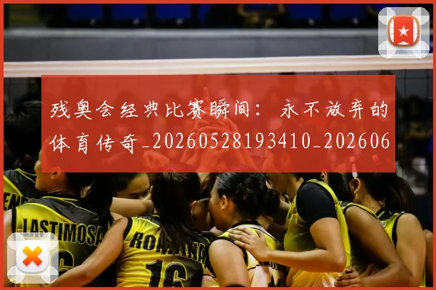残奥会经典比赛瞬间：永不放弃的体育传奇_20260528193410_20260610170037