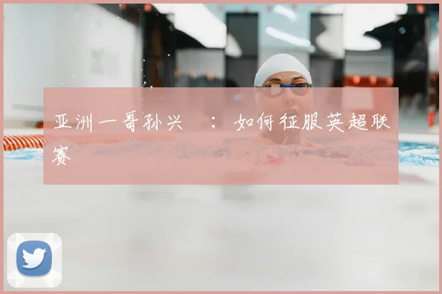 亚洲一哥孙兴慜:如何征服英超联赛