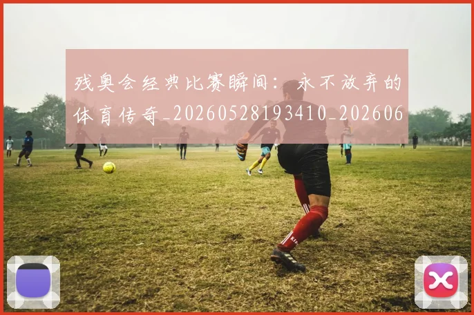 残奥会经典比赛瞬间：永不放弃的体育传奇_20260528193410_20260610170037