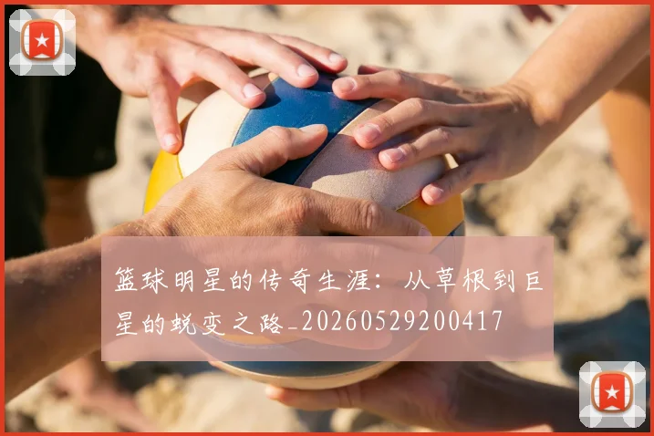 篮球明星的传奇生涯:从草根到巨星的蜕变之路_20260529200417