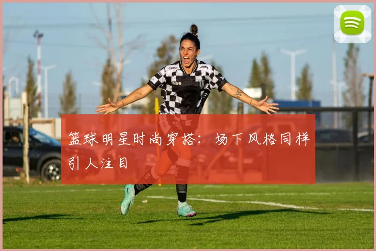 篮球明星时尚穿搭:场下风格同样引人注目