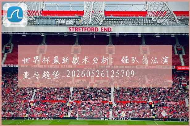 世界杯最新战术分析:强队打法演变与趋势_20260526125709