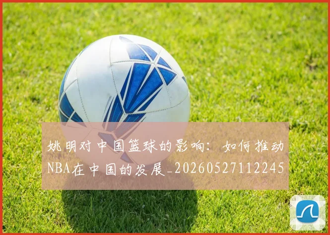 姚明对中国篮球的影响：如何推动NBA在中国的发展_20260527112245