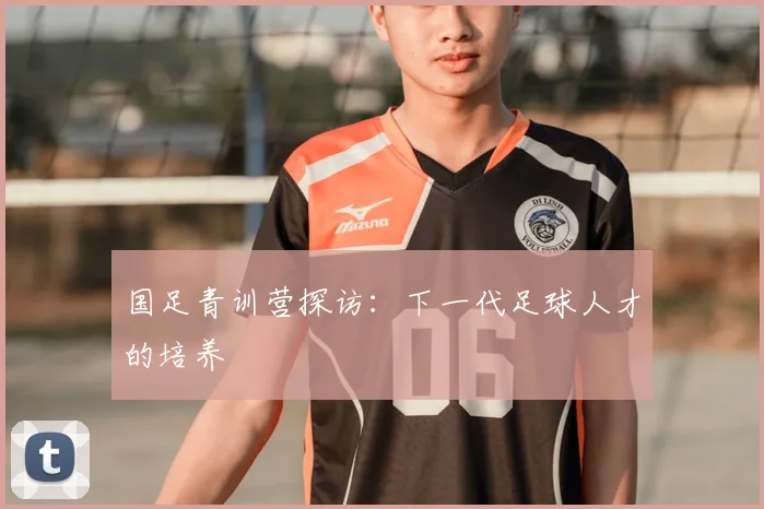 国足青训营探访:下一代足球人才的培养
