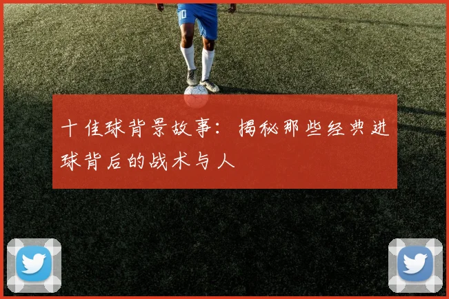 十佳球背景故事：揭秘那些经典进球背后的战术与人