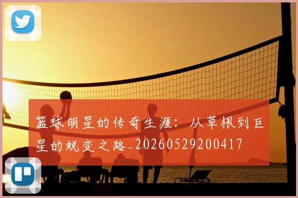 篮球明星的传奇生涯:从草根到巨星的蜕变之路_20260529200417