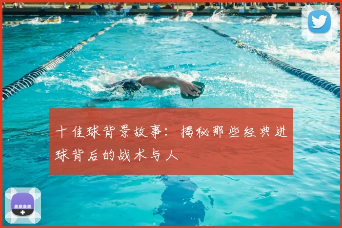 十佳球背景故事：揭秘那些经典进球背后的战术与人