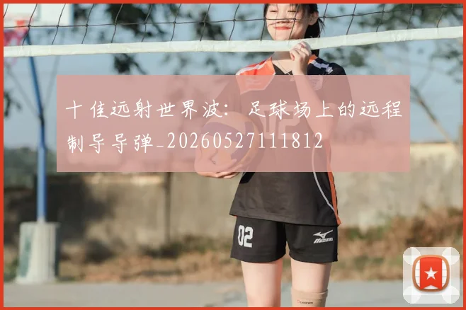 十佳远射世界波：足球场上的远程制导导弹_20260527111812