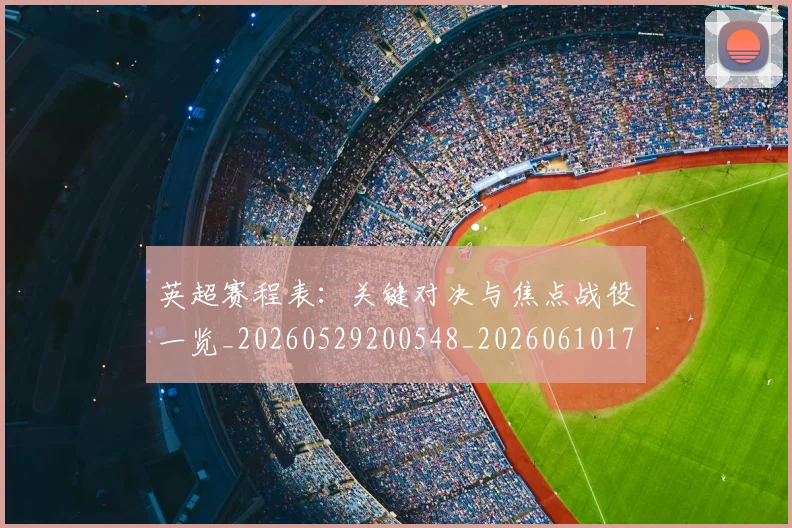 英超赛程表：关键对决与焦点战役一览_20260529200548_20260610170507