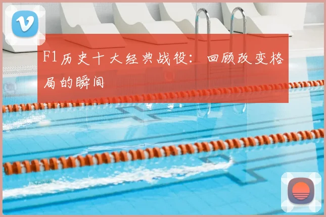 F1历史十大经典战役：回顾改变格局的瞬间