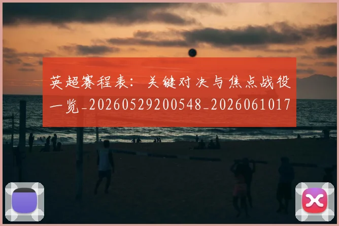 英超赛程表：关键对决与焦点战役一览_20260529200548_20260610170507